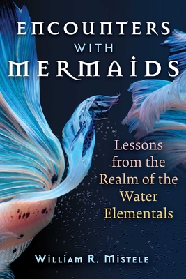 Encounters with Mermaids: Lessons from the Realm of the Water Elementals - William R. Mistele