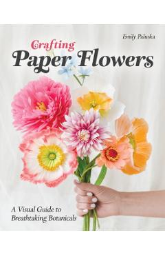 Crafting Paper Flowers: A Visual Guide to Breathtaking Botanicals - Emily Paluska