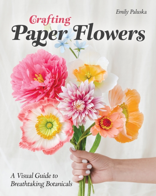 Crafting Paper Flowers: A Visual Guide to Breathtaking Botanicals - Emily Paluska