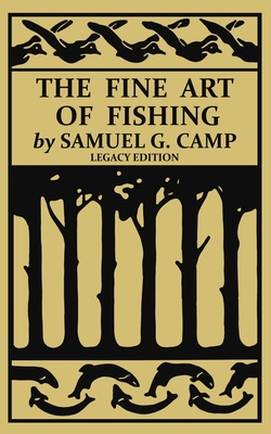 The Fine Art of Fishing (Legacy Edition): A Classic Handbook on Shore, Stream, Canoe, and Fly Fishing Equipment and Technique for Trout, Bass, Salmon, - Samuel G. Camp