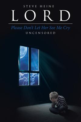 Lord Please Don't Let Her See Me Cry: Uncensored - Steve Heine