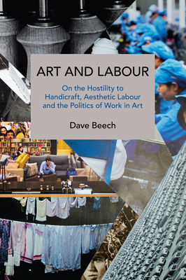 Art and Labour: On the Hostility to Handicraft, Aesthetic Labour and the Politics of Work in Art - Dave Beech