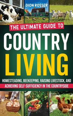 Country Living: The Ultimate Guide to Homesteading, Beekeeping, Raising Livestock, and Achieving Self-Sufficiency in the Countryside - Dion Rosser