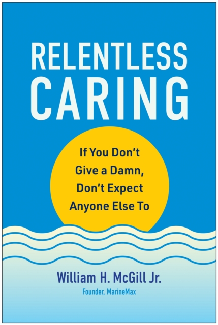 Relentless Caring: If You Don't Give a Damn, Don't Expect Anyone Else to - William H. Mcgill