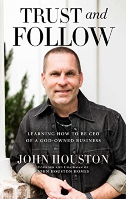 Trust and Follow: Learning How to Be CEO of a God-Owned Business - John Houston