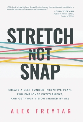 Stretch Not Snap: Create A Self-Funded Incentive Plan, End Employee Entitlement, and Get Your Vision Shared by All - Alex Freytag
