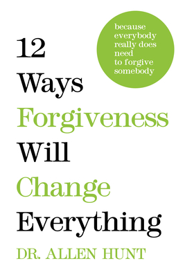 12 Ways Forgiveness Will Change Everything: Because Everybody Really Does Need to Forgive Somebody - Allen Hunt