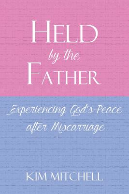 Held by the Father: Experiencing God's Peace after Miscarriage - Kim Mitchell