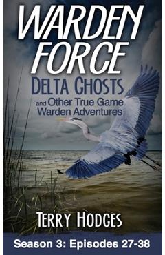 Warden Force: Delta Ghosts and Other True Game Warden Adventures: Episodes 27-38 - Terry Hodges