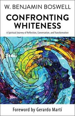 Confronting Whiteness: A Spiritual Journey of Reflection, Conversation, and Transformation - W. Benjamin Boswell