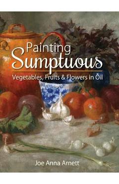 Coperta cărții 'Painting Sumptuous Vegetables, Fruits & Flowers in Oil - Joe Anna Arnett'