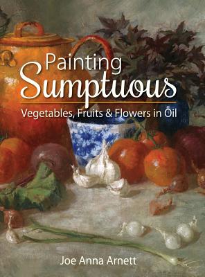 Coperta cărții 'Painting Sumptuous Vegetables, Fruits & Flowers in Oil - Joe Anna Arnett'