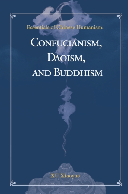 Essentials of Chinese Humanism: Confucianism, Daoism, and Buddhism - Xiaoyue Xu