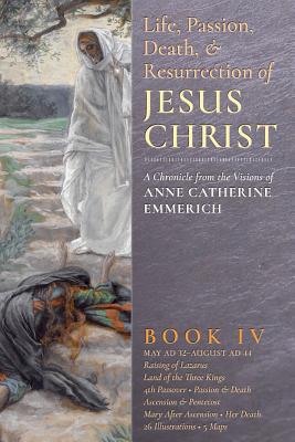The Life, Passion, Death and Resurrection of Jesus Christ, Book IV - Anne Catherine Emmerich