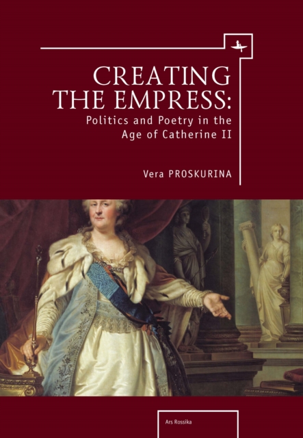 Creating the Empress: Politics and Poetry in the Age of Catherine II - Vera Proskurina