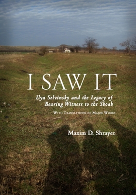 I Saw It: Ilya Selvinsky and the Legacy of Bearing Witness to the Shoah - Maxim D. Shrayer