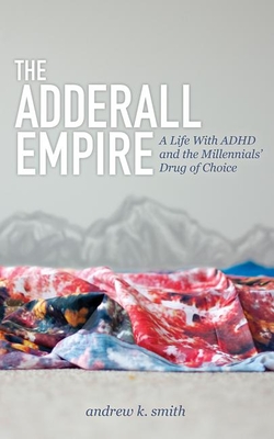 The Adderall Empire: A Life with ADHD and the Millennials' Drug of Choice - Andrew K. Smith