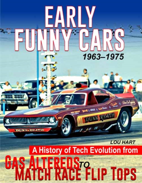 Early Funny Cars: A History of Tech Evolution from Altered Wheelbase to Match Race Flip Tops 1964-1975 - Lou Hart