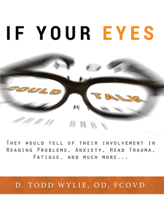 If Your Eyes Could Talk: They Would Tell of Their Involvement in Reading Problems, Anxiety, Head Trauma, Fatigue, and Much More... - Todd Wylie
