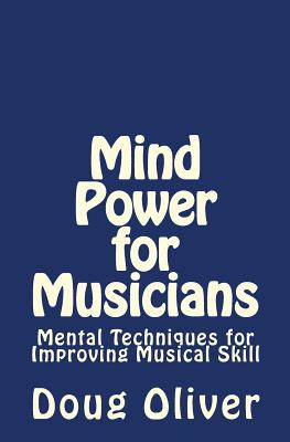 Mind Power for Musicians: Mental techniques for improving musical skill. - Doug Oliver