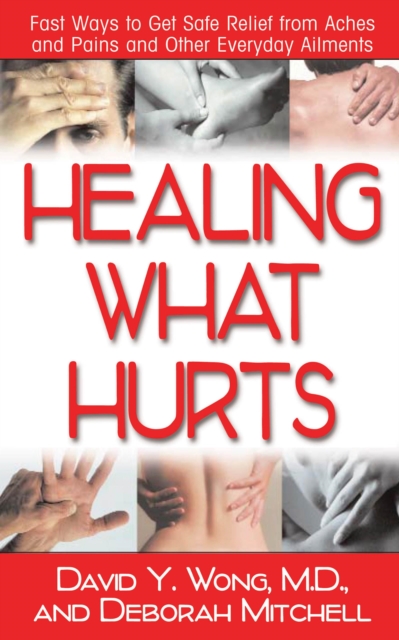 Healing What Hurts: Fast Ways to Get Safe Relief from Aches and Pains and Other Everyday Ailments - David Y. Wong