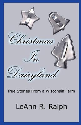 Christmas in Dairyland: True Stories From a Wisconsin Farm - Leann R. Ralph