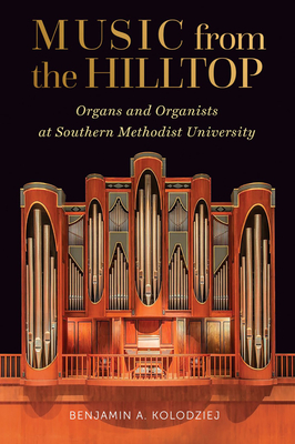 Music from the Hilltop: Organs and Organists at Southern Methodist University - Benjamin A. Kolodziej