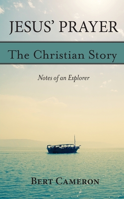 Jesus' Prayer: The Christian Story-Notes of an Explorer: Notes of an Explorer - Bert Cameron