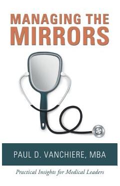 Poza produsului Managing the Mirrors: Practical Insights for Medical Leaders - Paul D. Vanchiere Mba