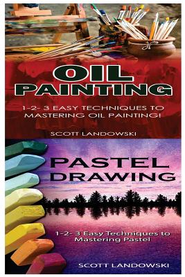 Oil Painting & Pastel Drawing: 1-2-3 Easy Techniques to Mastering Oil Painting! & 1-2-3 Easy Techniques to Mastering Pastel Drawing! - Scott Landowski