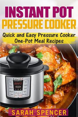 Instant Pot Pressure Cooker: Quick and Easy Pressure Cooker One-Pot Meal Recipes - Sarah Spencer