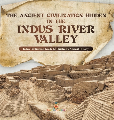 The Ancient Civilization Hidden in the Indus River Valley Indus Civilization Grade 6 Children's Ancient History - Baby Professor