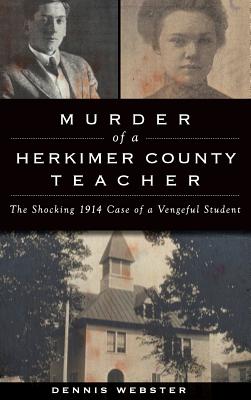 Murder of a Herkimer County Teacher: The Shocking 1914 Case of a Vengeful Student - Dennis Webster