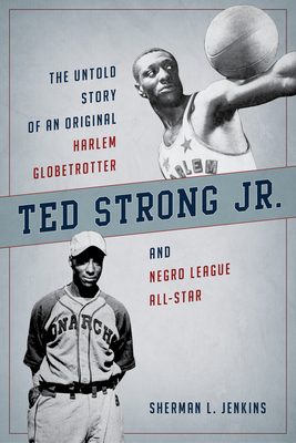 Ted Strong Jr.: The Untold Story of an Original Harlem Globetrotter and Negro Leagues All-Star - Sherman L. Jenkins