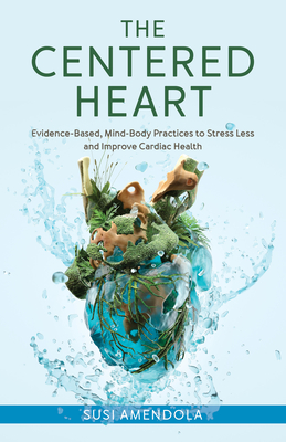 The Centered Heart: Evidence-Based, Mind-Body Practices to Stress Less and Improve Cardiac Health - Susi Amendola