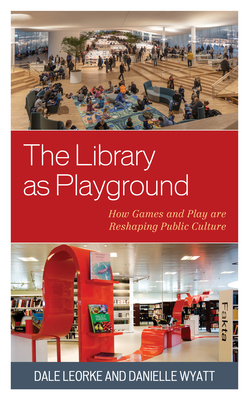 The Library as Playground: How Games and Play are Reshaping Public Culture - Dale Leorke