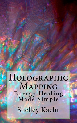 Holographic Mapping: Energy Healing Made Simple - Shelley Kaehr