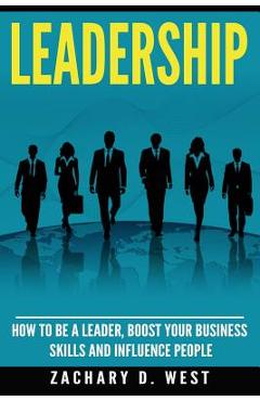 Coperta cărții 'Leadership: How to Be a Leader, Boost Your Business Skills and Influence People - Zachary D. West'
