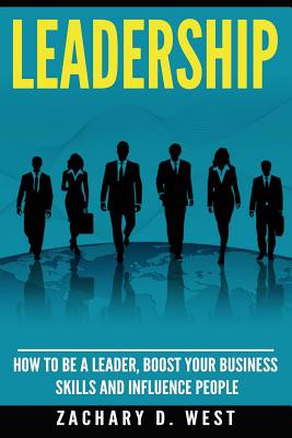 Leadership: How to Be a Leader, Boost Your Business Skills and Influence People - Zachary D. West