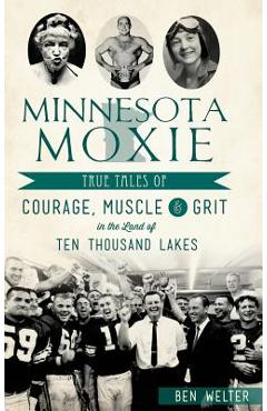 Coperta cărții 'Minnesota Moxie: True Tales of Courage, Muscle & Grit in the Land of Ten Thousand Lakes - Ben Welter'