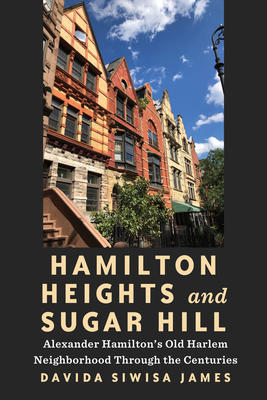 Hamilton Heights and Sugar Hill: Alexander Hamilton's Old Harlem Neighborhood Through the Centuries - Davida Siwisa James