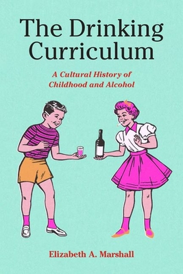 The Drinking Curriculum: A Cultural History of Childhood and Alcohol - Elizabeth Marshall