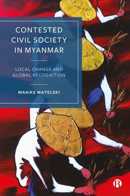 Contested Civil Society in Myanmar: Local Change and Global Recognition - Maaike Matelski