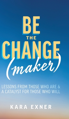 Be the Change(maker): Lessons from Those Who Are & A Catalyst for Those Who Will - Kara Exner