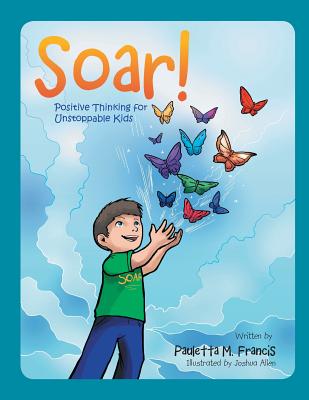 Soar!: Positive Thinking for Unstoppable Kids - Pauletta M. Francis
