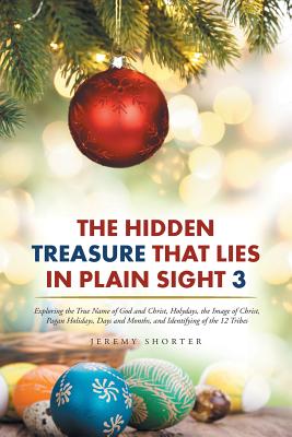 The Hidden Treasure That Lies in Plain Sight 3: Exploring the True Name of God and Christ, Holydays, the Image of Christ, Pagan Holidays, Days and Mon - Jeremy Shorter