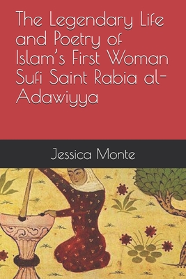 The Legendary Life and Poetry of Islam's First Woman Sufi Saint Rabia al-Adawiyya: : Tracing the Path of Her Story as Evidence for Female Empowerment - Jessica Monte