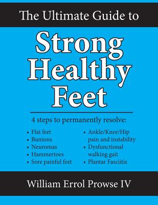 The Ultimate Guide to Strong Healthy Feet: Permanently Fix Flat Feet, Bunions, Neuromas, Chronic Joint Pain, Hammertoes, Sesamoiditis, Toe Crowding, H - William Errol Prowse Iv