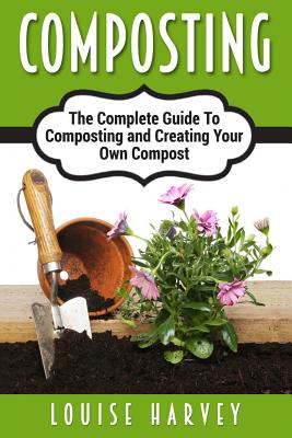 Composting: A Complete Guide To Composting and Creating Your Own Compost - Louise Harvey