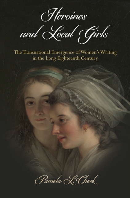 Heroines and Local Girls: The Transnational Emergence of Women's Writing in the Long Eighteenth Century - Pamela L. Cheek